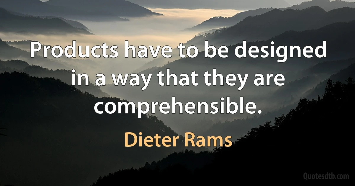 Products have to be designed in a way that they are comprehensible. (Dieter Rams)