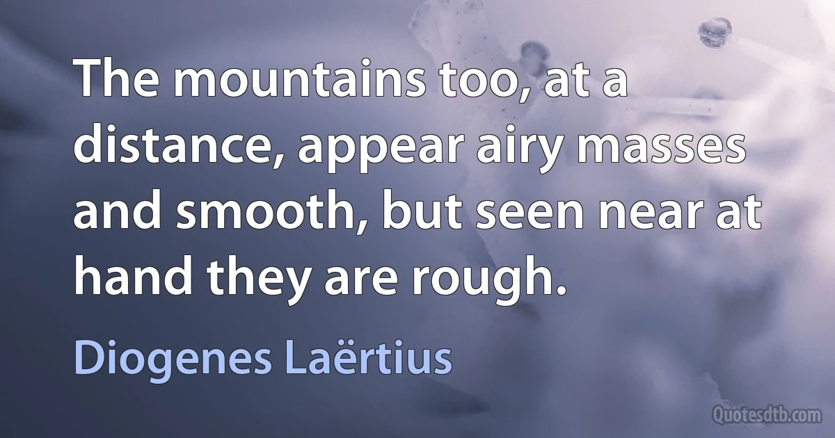 The mountains too, at a distance, appear airy masses and smooth, but seen near at hand they are rough. (Diogenes Laërtius)