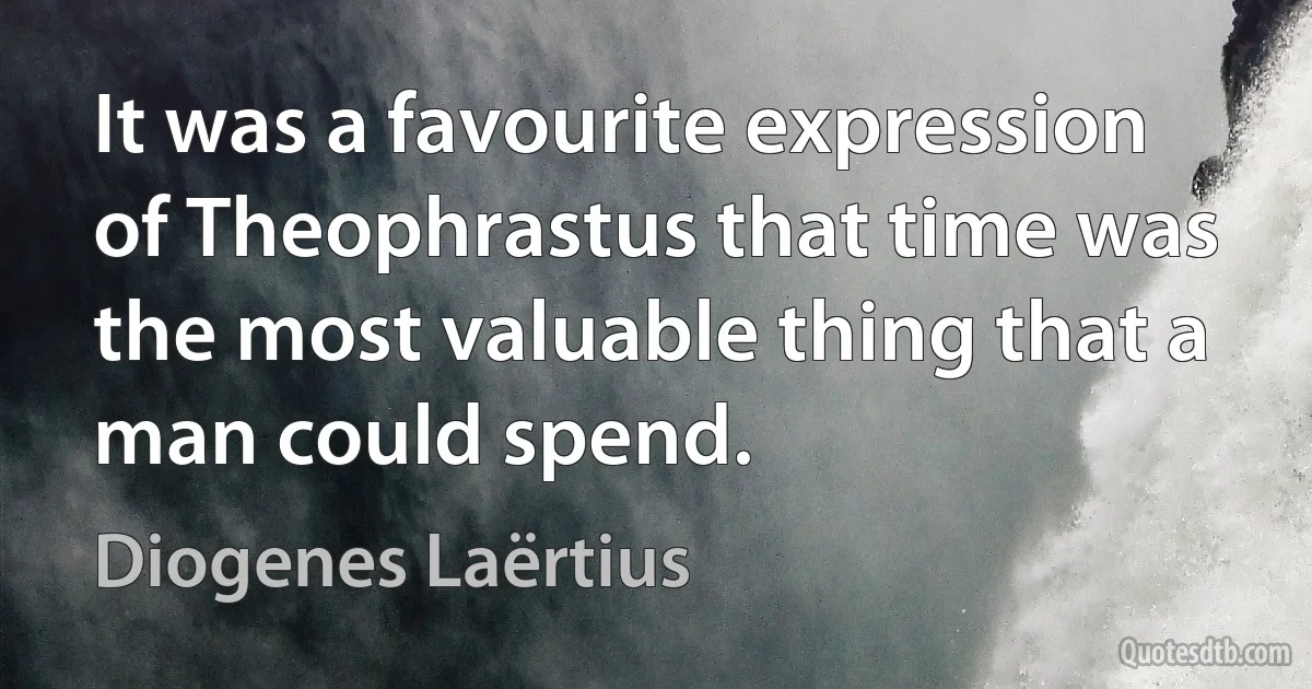 It was a favourite expression of Theophrastus that time was the most valuable thing that a man could spend. (Diogenes Laërtius)