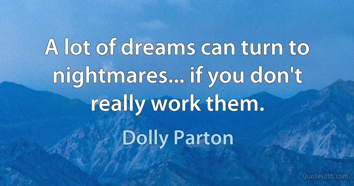 A lot of dreams can turn to nightmares... if you don't really work them. (Dolly Parton)