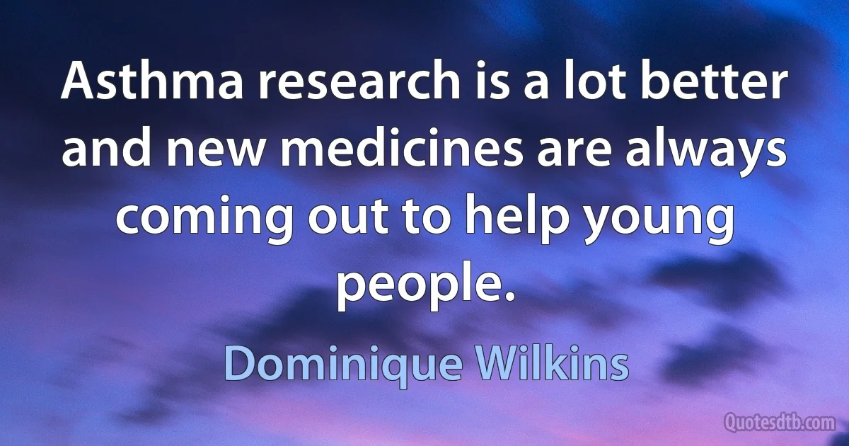 Asthma research is a lot better and new medicines are always coming out to help young people. (Dominique Wilkins)