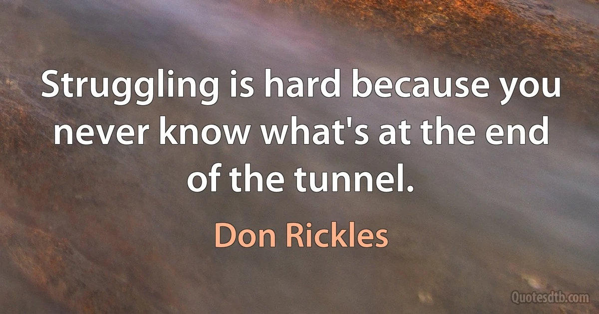 Struggling is hard because you never know what's at the end of the tunnel. (Don Rickles)