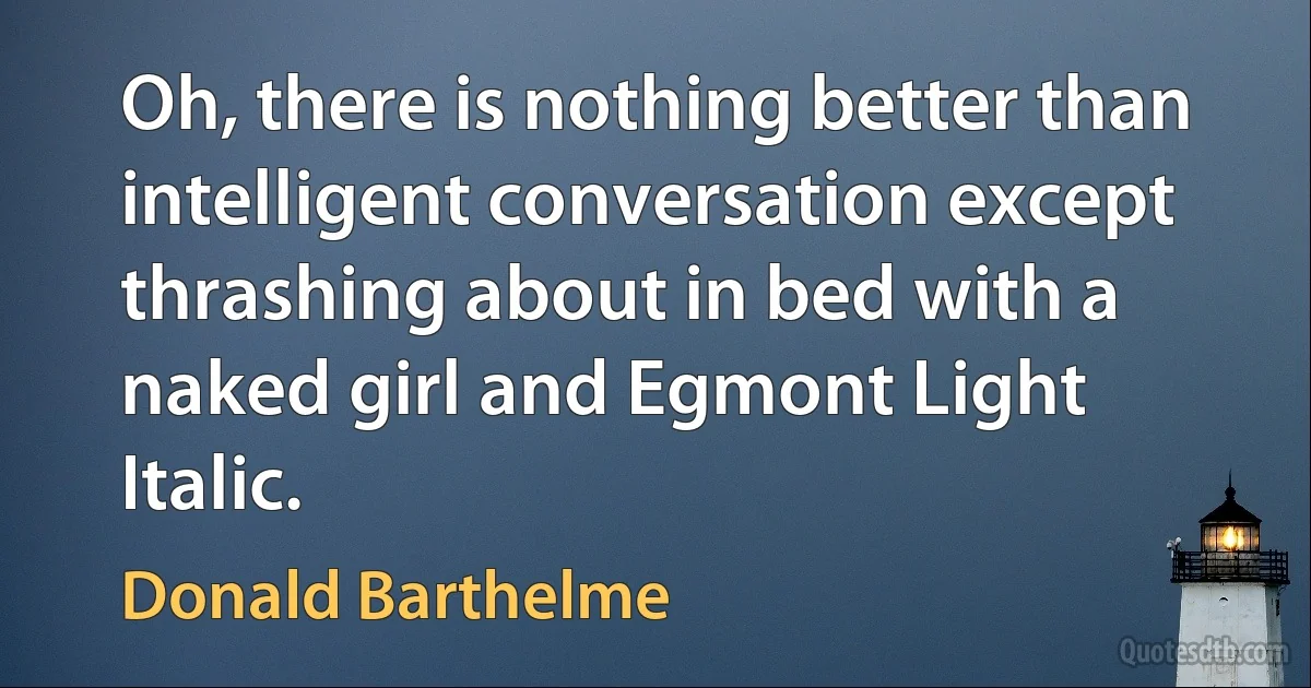 Oh, there is nothing better than intelligent conversation except thrashing about in bed with a naked girl and Egmont Light Italic. (Donald Barthelme)