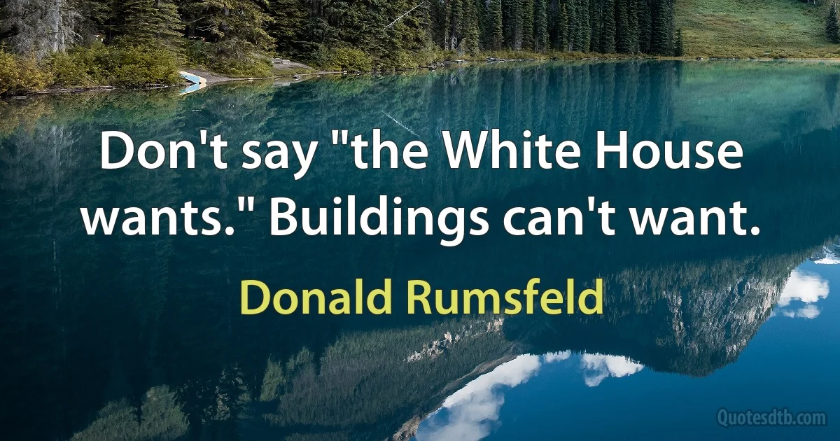 Don't say "the White House wants." Buildings can't want. (Donald Rumsfeld)