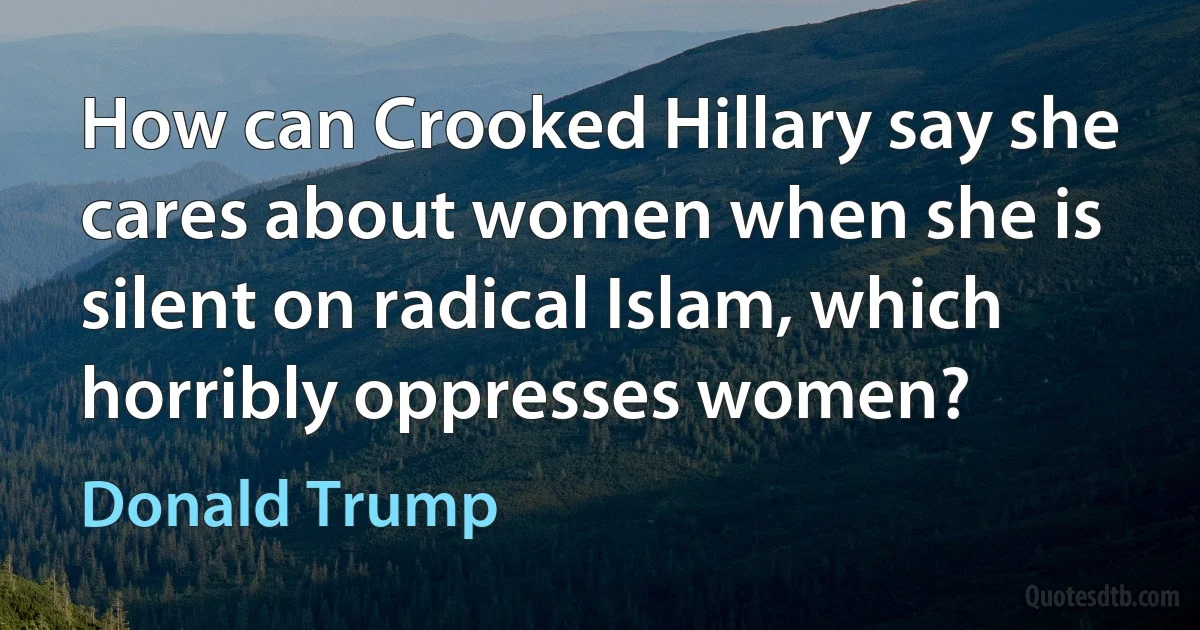 How can Crooked Hillary say she cares about women when she is silent on radical Islam, which horribly oppresses women? (Donald Trump)