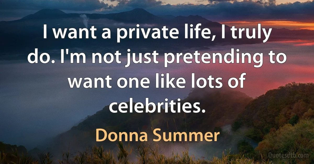 I want a private life, I truly do. I'm not just pretending to want one like lots of celebrities. (Donna Summer)