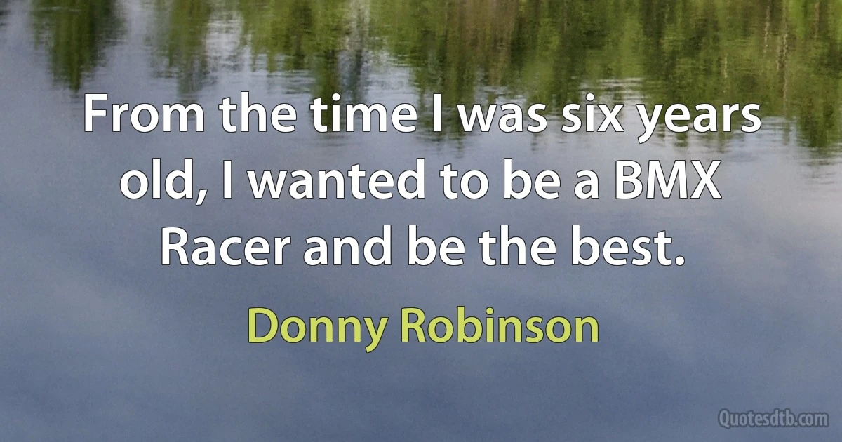 From the time I was six years old, I wanted to be a BMX Racer and be the best. (Donny Robinson)