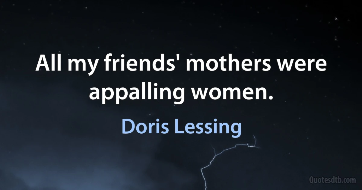 All my friends' mothers were appalling women. (Doris Lessing)