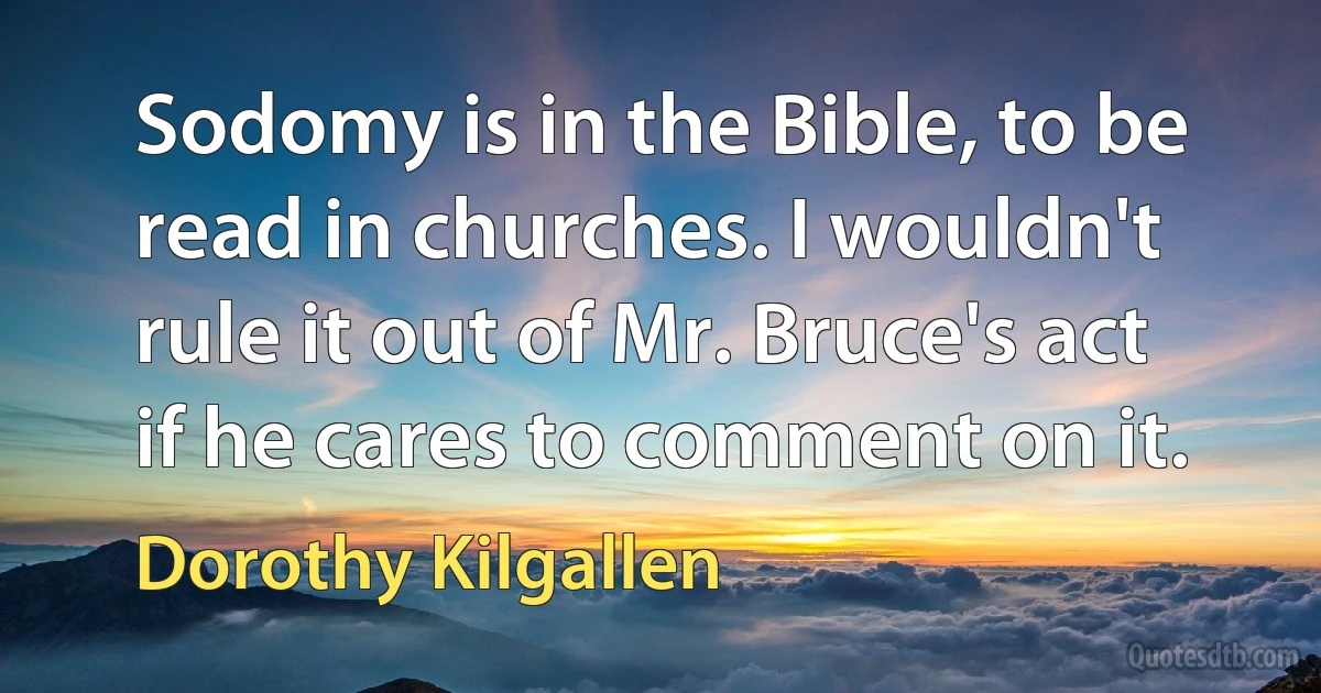 Sodomy is in the Bible, to be read in churches. I wouldn't rule it out of Mr. Bruce's act if he cares to comment on it. (Dorothy Kilgallen)