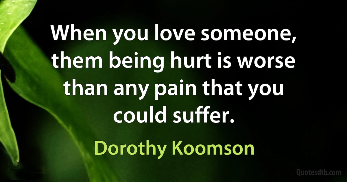 When you love someone, them being hurt is worse than any pain that you could suffer. (Dorothy Koomson)