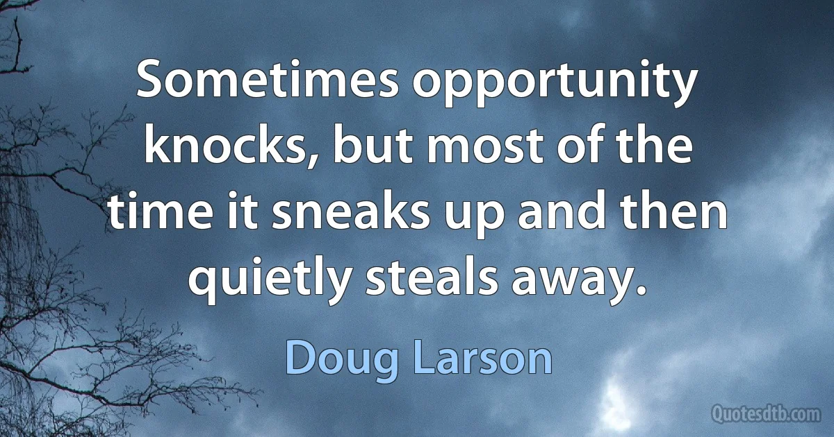 Sometimes opportunity knocks, but most of the time it sneaks up and then quietly steals away. (Doug Larson)