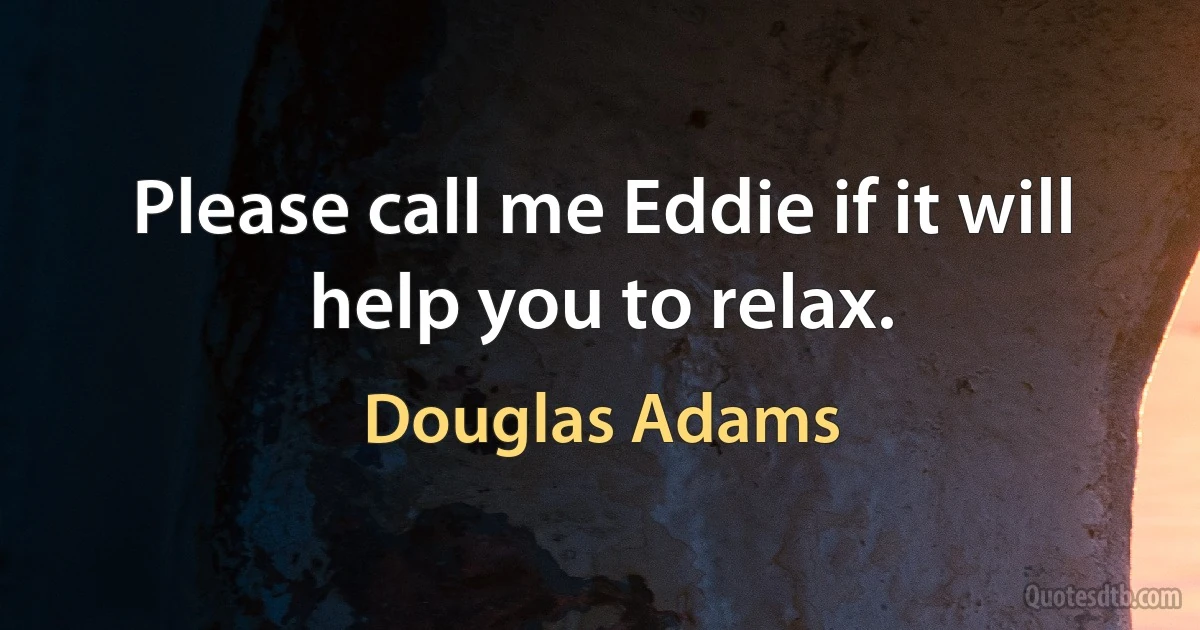 Please call me Eddie if it will help you to relax. (Douglas Adams)