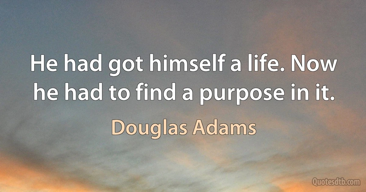 He had got himself a life. Now he had to find a purpose in it. (Douglas Adams)