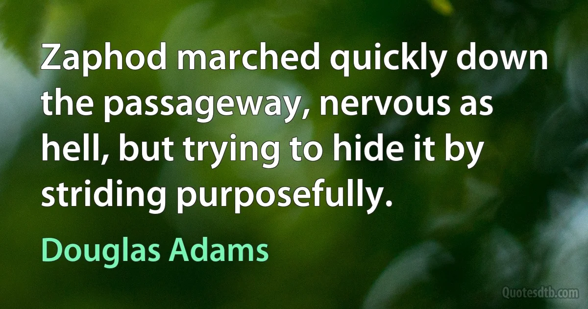 Zaphod marched quickly down the passageway, nervous as hell, but trying to hide it by striding purposefully. (Douglas Adams)