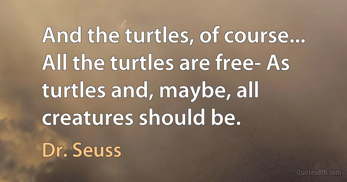 And the turtles, of course... All the turtles are free- As turtles and, maybe, all creatures should be. (Dr. Seuss)