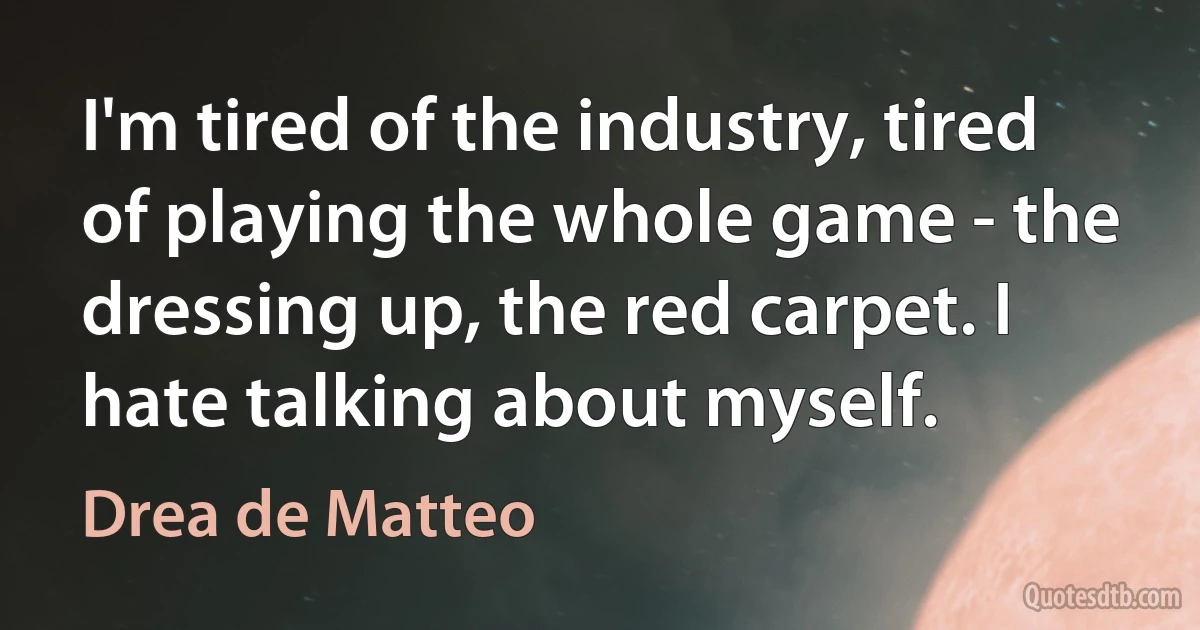 I'm tired of the industry, tired of playing the whole game - the dressing up, the red carpet. I hate talking about myself. (Drea de Matteo)