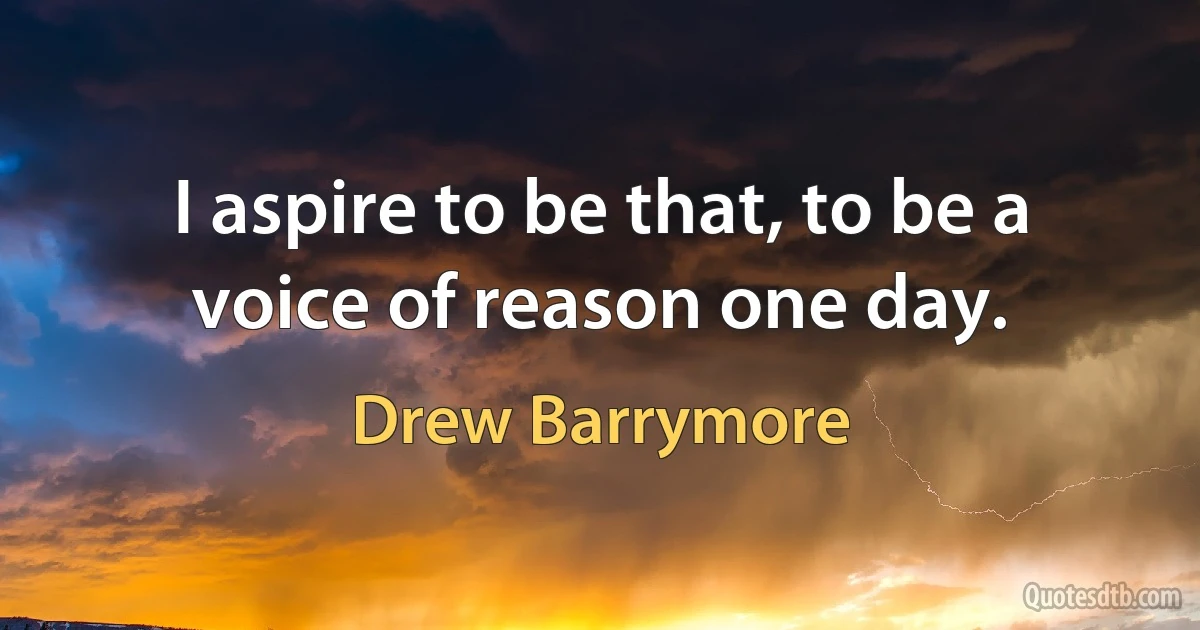 I aspire to be that, to be a voice of reason one day. (Drew Barrymore)