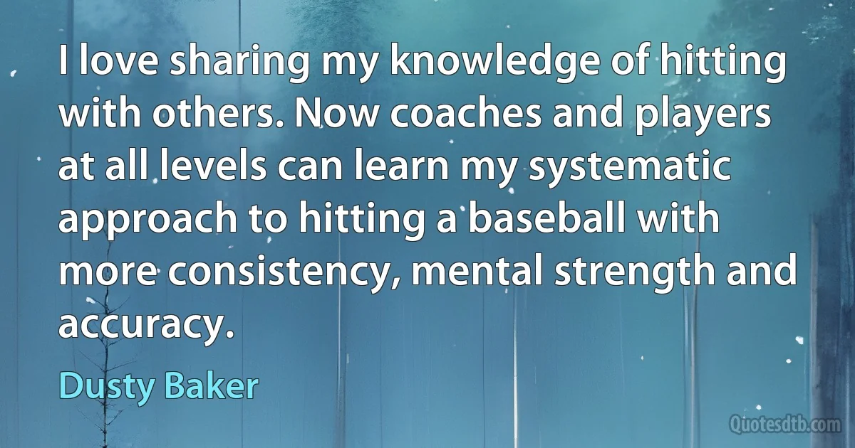 I love sharing my knowledge of hitting with others. Now coaches and players at all levels can learn my systematic approach to hitting a baseball with more consistency, mental strength and accuracy. (Dusty Baker)