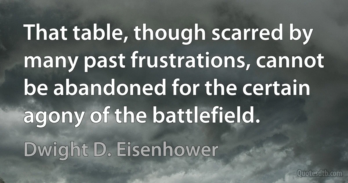 That table, though scarred by many past frustrations, cannot be abandoned for the certain agony of the battlefield. (Dwight D. Eisenhower)