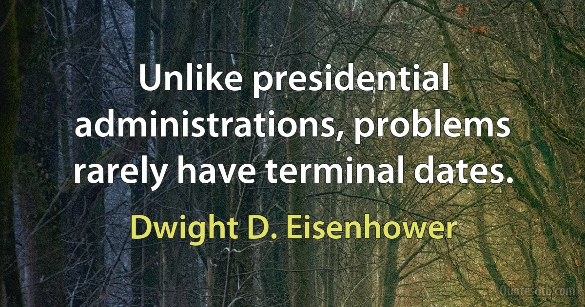 Unlike presidential administrations, problems rarely have terminal dates. (Dwight D. Eisenhower)