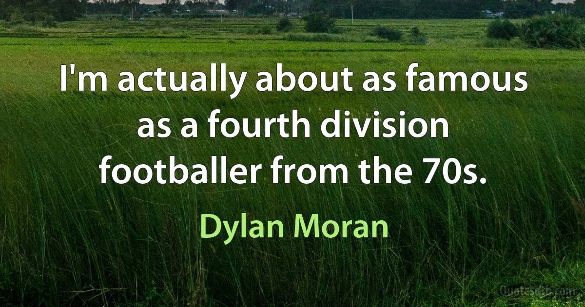 I'm actually about as famous as a fourth division footballer from the 70s. (Dylan Moran)