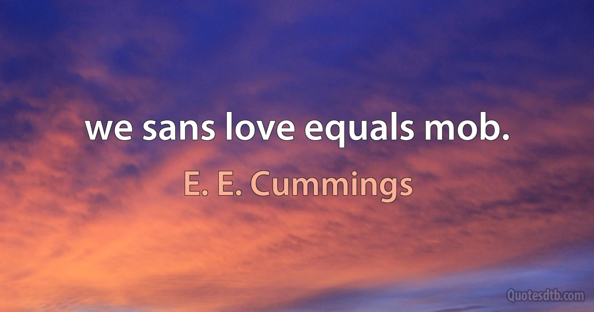 we sans love equals mob. (E. E. Cummings)