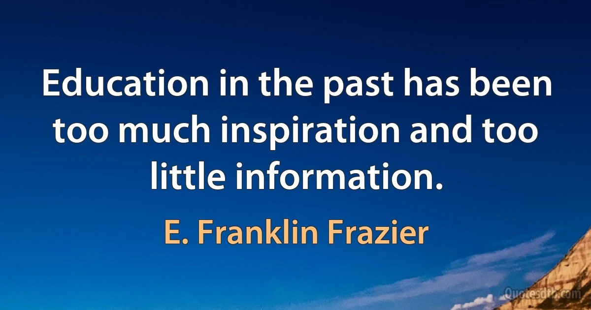 Education in the past has been too much inspiration and too little information. (E. Franklin Frazier)