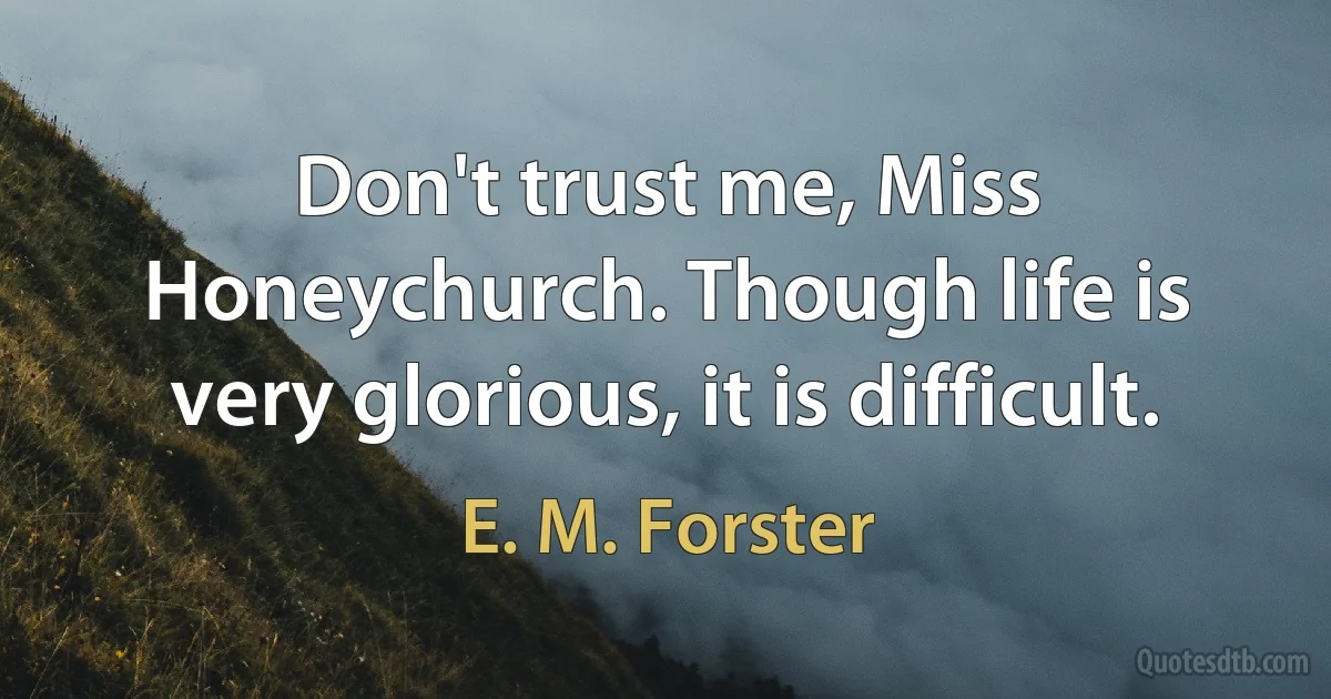 Don't trust me, Miss Honeychurch. Though life is very glorious, it is difficult. (E. M. Forster)