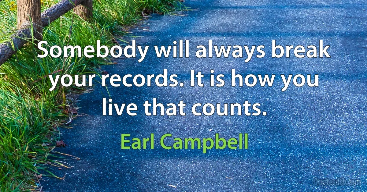 Somebody will always break your records. It is how you live that counts. (Earl Campbell)