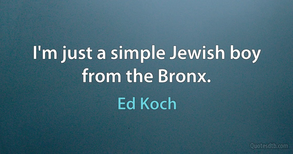 I'm just a simple Jewish boy from the Bronx. (Ed Koch)