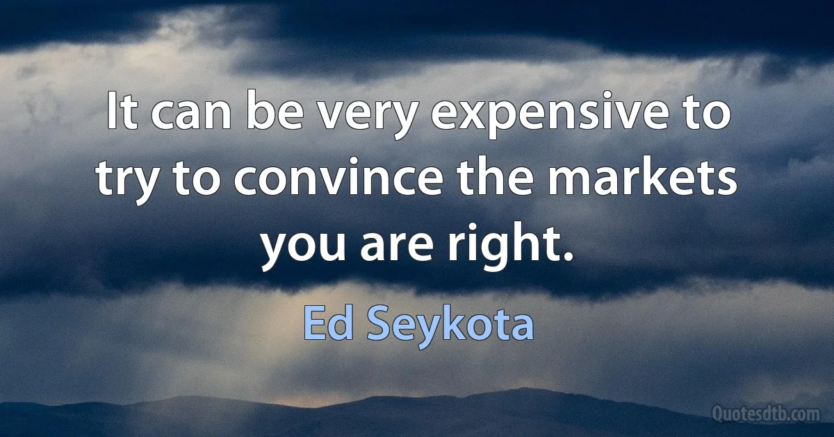 It can be very expensive to try to convince the markets you are right. (Ed Seykota)