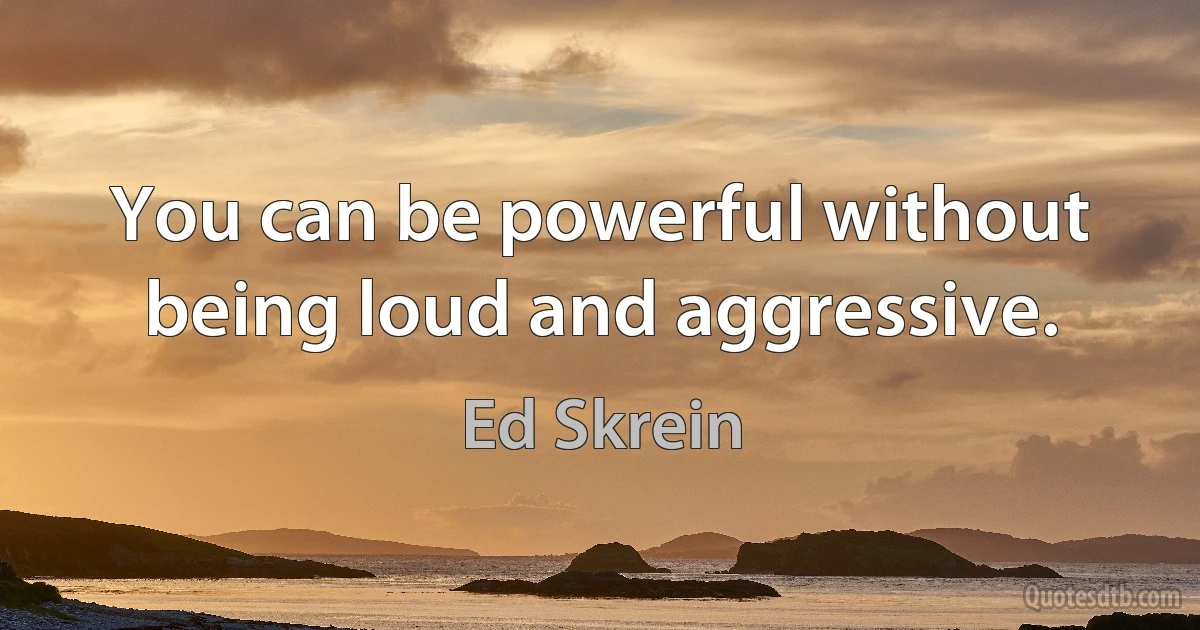 You can be powerful without being loud and aggressive. (Ed Skrein)