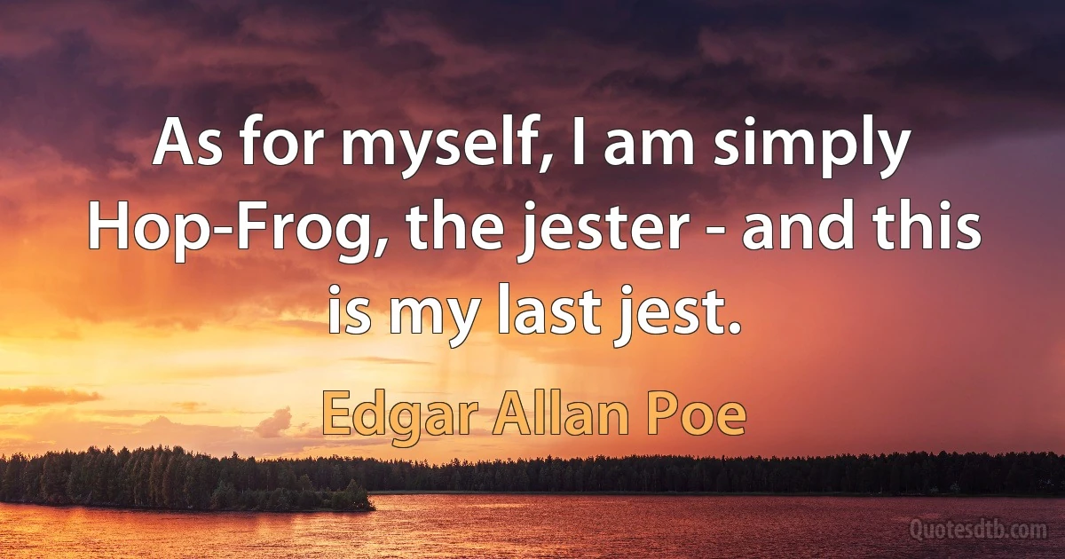 As for myself, I am simply Hop-Frog, the jester - and this is my last jest. (Edgar Allan Poe)