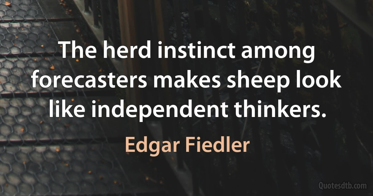 The herd instinct among forecasters makes sheep look like independent thinkers. (Edgar Fiedler)