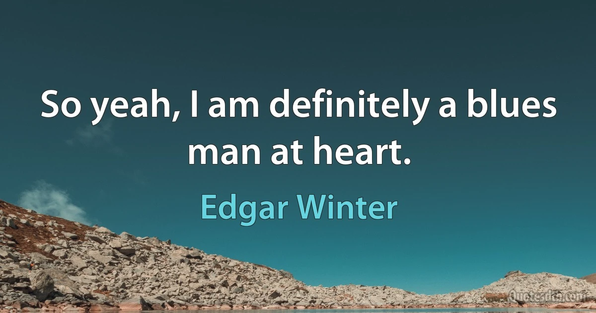 So yeah, I am definitely a blues man at heart. (Edgar Winter)