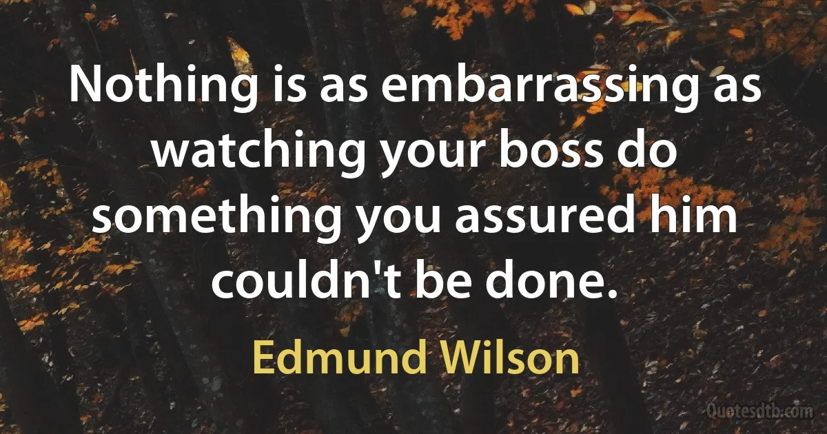 Nothing is as embarrassing as watching your boss do something you assured him couldn't be done. (Edmund Wilson)