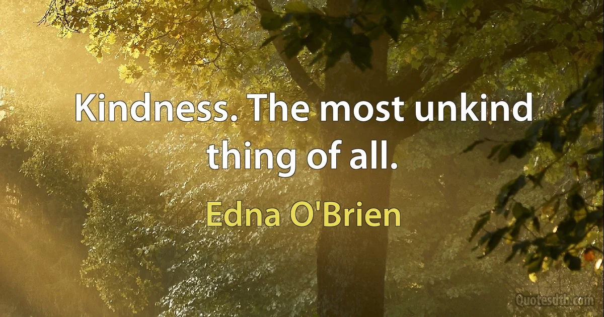 Kindness. The most unkind thing of all. (Edna O'Brien)