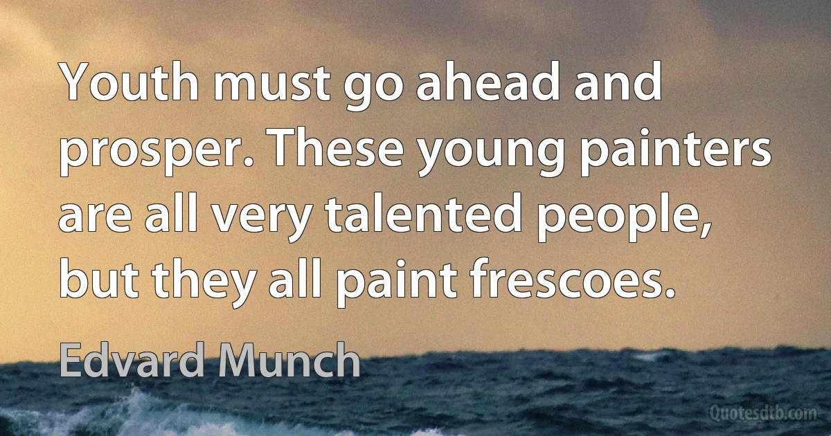 Youth must go ahead and prosper. These young painters are all very talented people, but they all paint frescoes. (Edvard Munch)