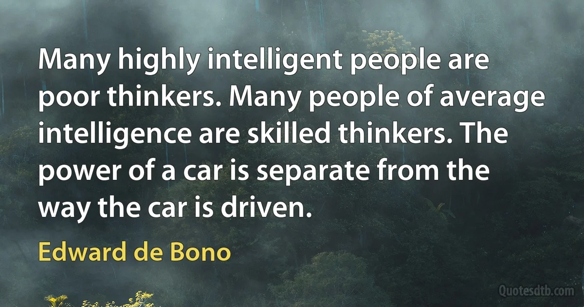 Many highly intelligent people are poor thinkers. Many people of average intelligence are skilled thinkers. The power of a car is separate from the way the car is driven. (Edward de Bono)