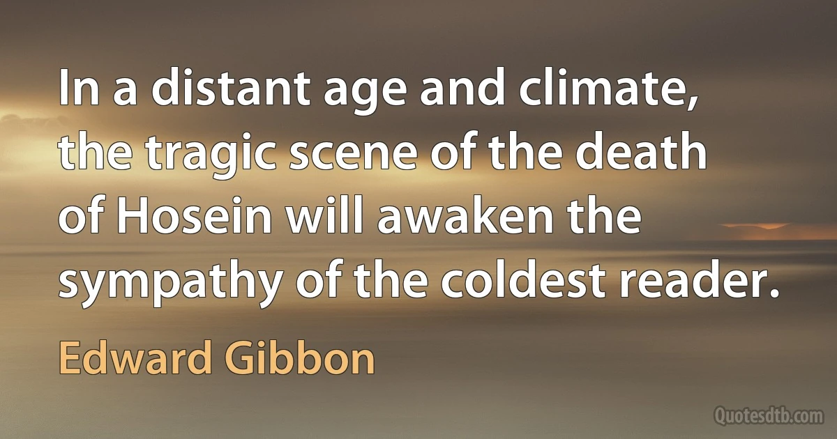 In a distant age and climate, the tragic scene of the death of Hosein will awaken the sympathy of the coldest reader. (Edward Gibbon)