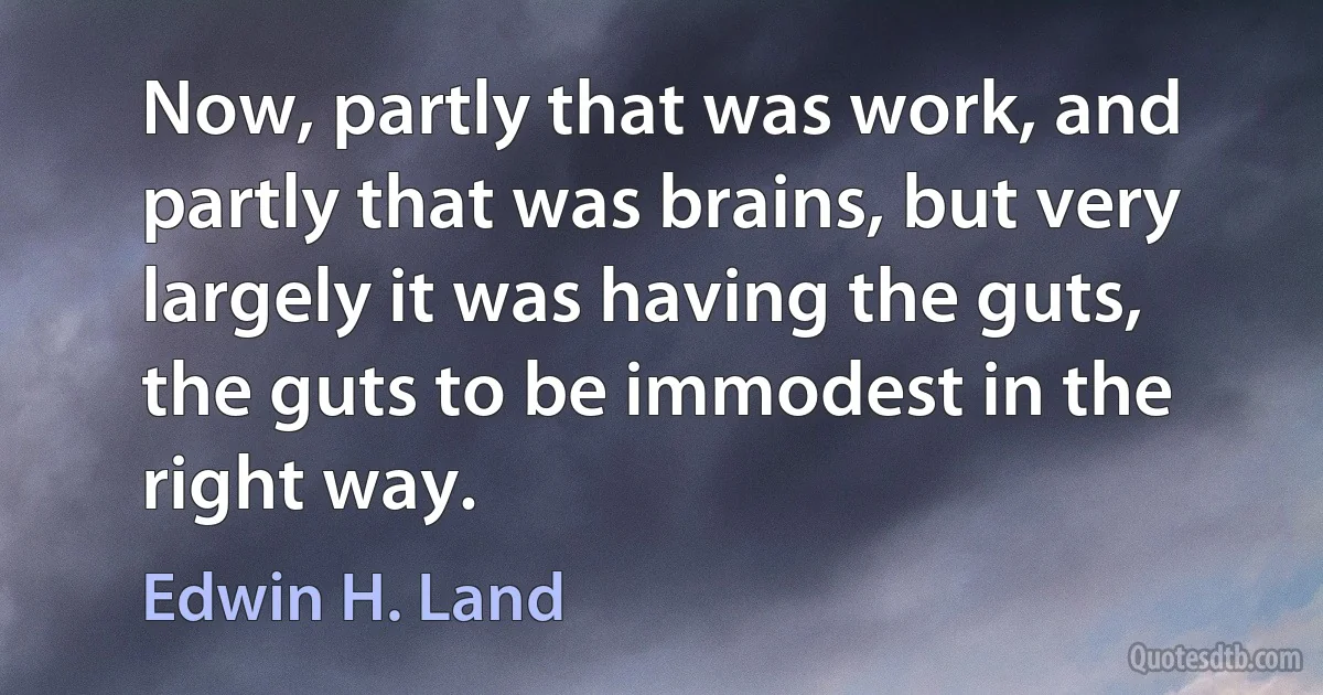 Now, partly that was work, and partly that was brains, but very largely it was having the guts, the guts to be immodest in the right way. (Edwin H. Land)