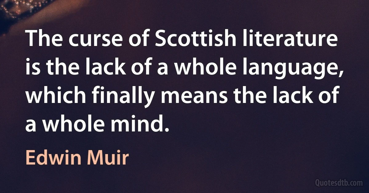 The curse of Scottish literature is the lack of a whole language, which finally means the lack of a whole mind. (Edwin Muir)