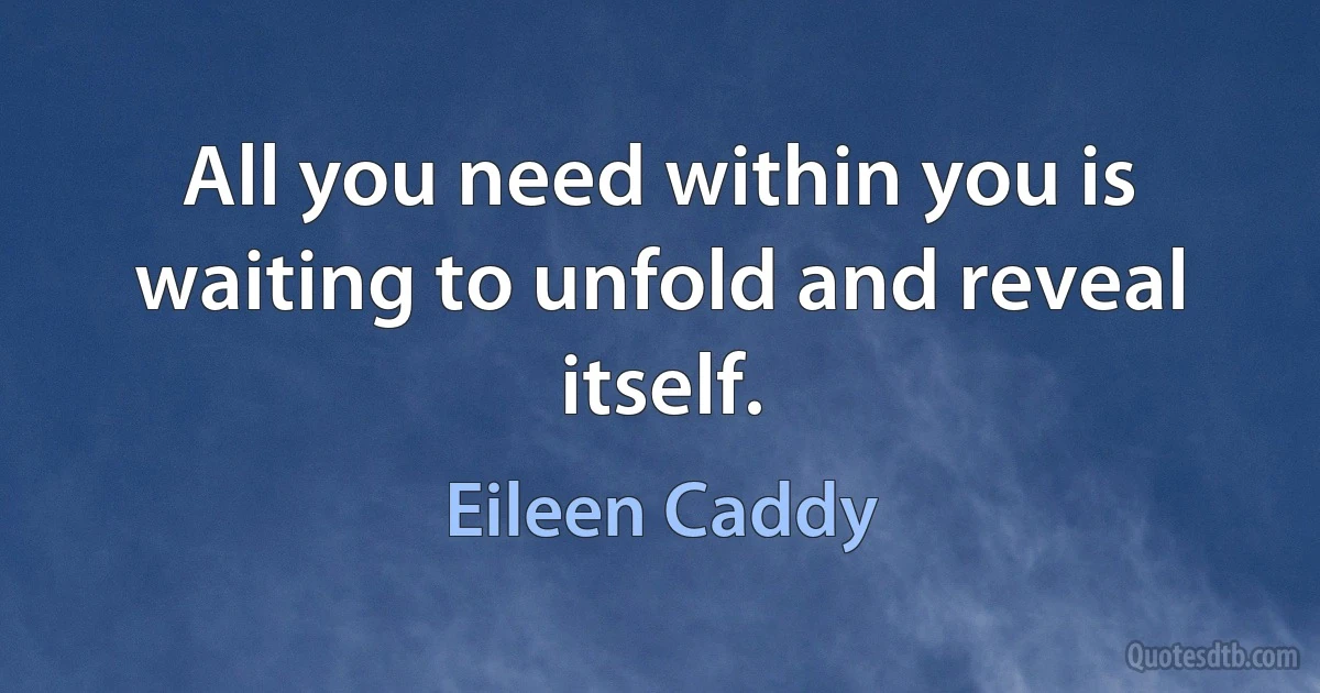 All you need within you is waiting to unfold and reveal itself. (Eileen Caddy)