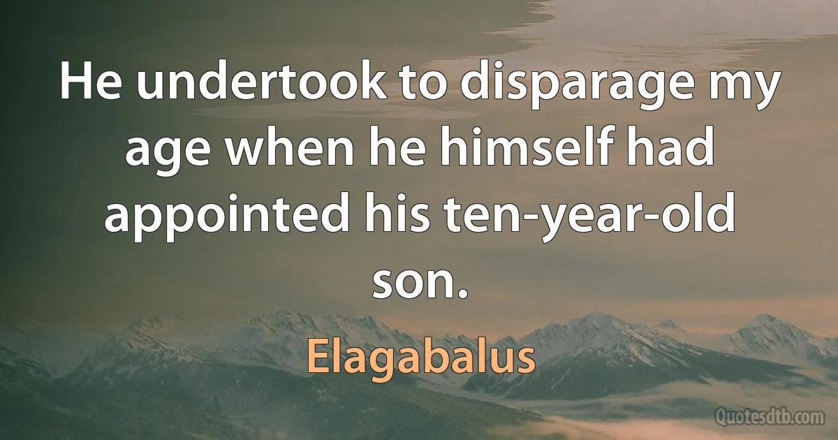 He undertook to disparage my age when he himself had appointed his ten-year-old son. (Elagabalus)