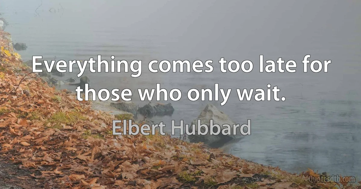 Everything comes too late for those who only wait. (Elbert Hubbard)