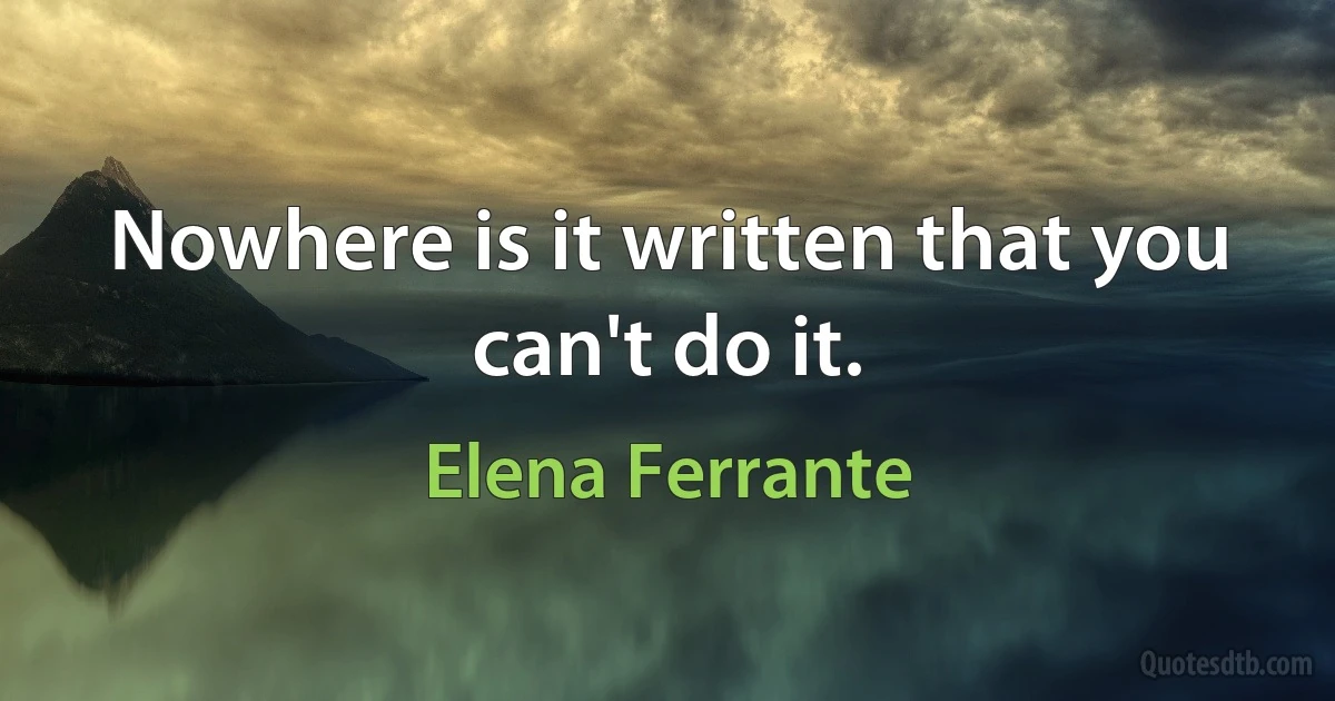 Nowhere is it written that you can't do it. (Elena Ferrante)