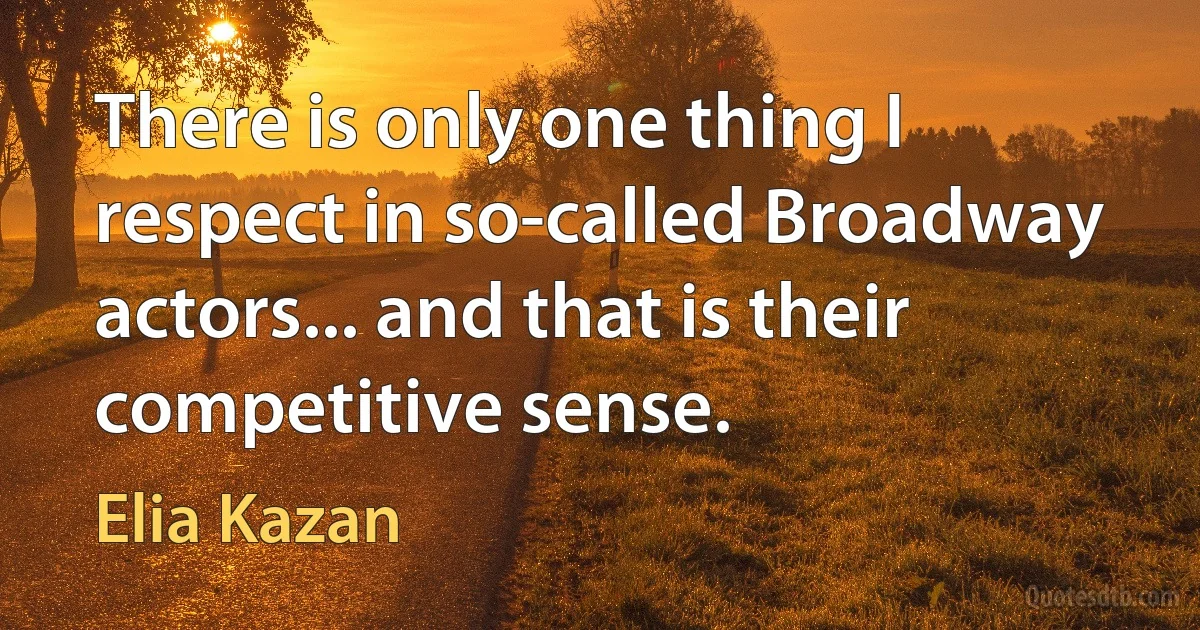 There is only one thing I respect in so-called Broadway actors... and that is their competitive sense. (Elia Kazan)