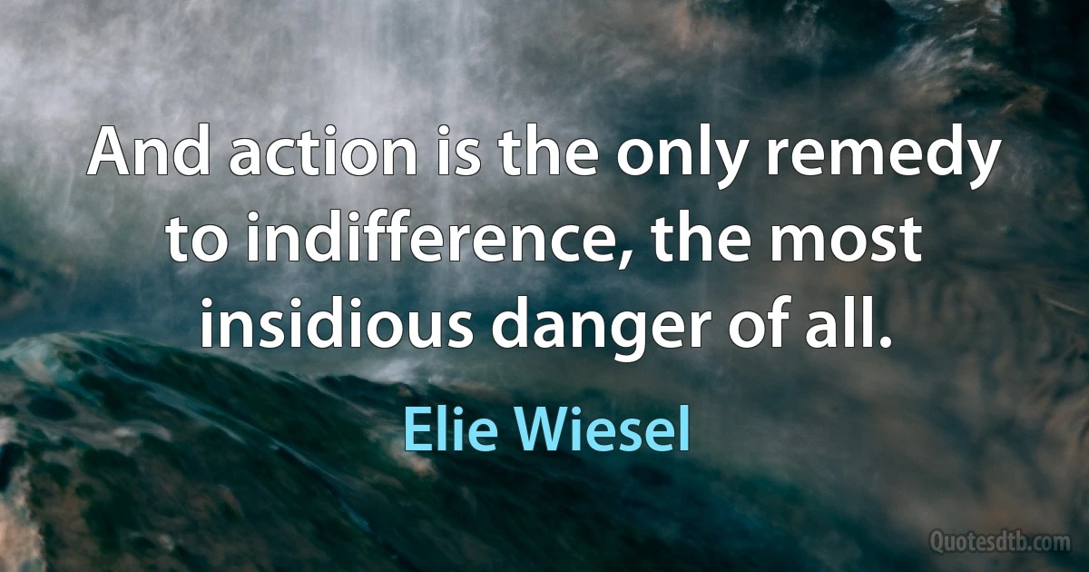 And action is the only remedy to indifference, the most insidious danger of all. (Elie Wiesel)