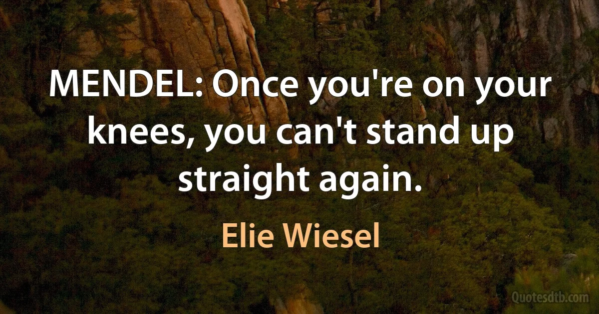 MENDEL: Once you're on your knees, you can't stand up straight again. (Elie Wiesel)