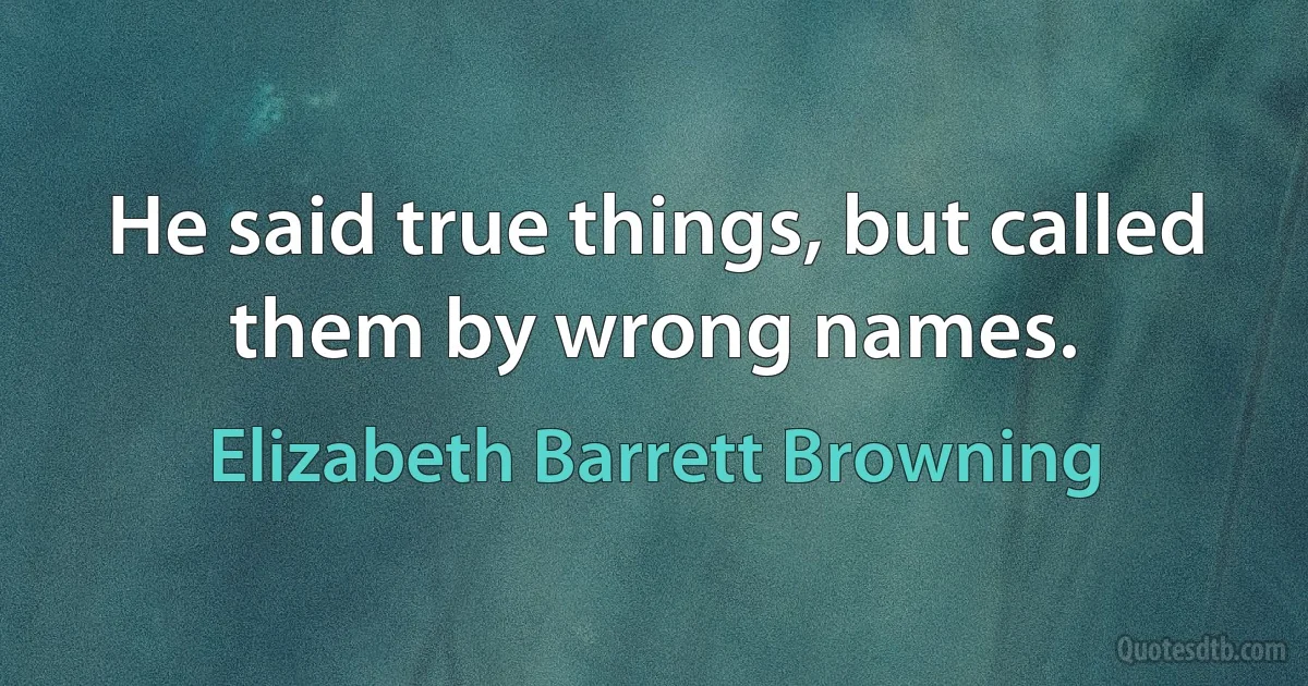 He said true things, but called them by wrong names. (Elizabeth Barrett Browning)